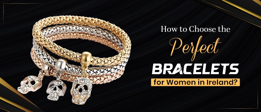 How to Choose the Perfect Bracelets for Women in Ireland?